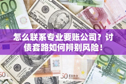 济南怎么联系专业要账公司？讨债套路如何辨别风险！