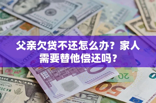 济南父亲欠贷不还怎么办？家人需要替他偿还吗？