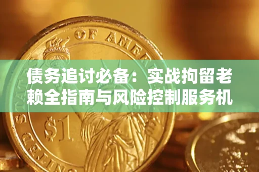 济南债务追讨必备：实战拘留老赖全指南与风险控制服务机构推荐