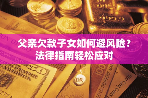 济南父亲欠款子女如何避风险？法律指南轻松应对