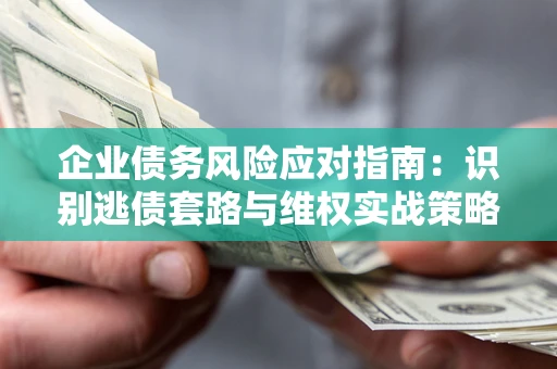济南企业债务风险应对指南：识别逃债套路与维权实战策略