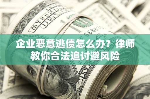 济南企业恶意逃债怎么办？律师教你合法追讨避风险