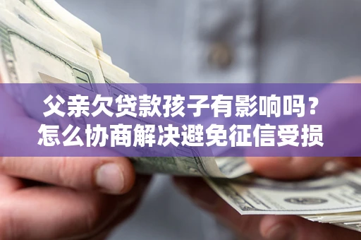 济南父亲欠贷款孩子有影响吗？怎么协商解决避免征信受损？