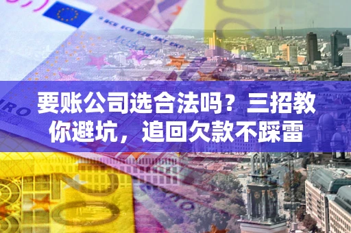 济南要账公司选合法吗？三招教你避坑，追回欠款不踩雷