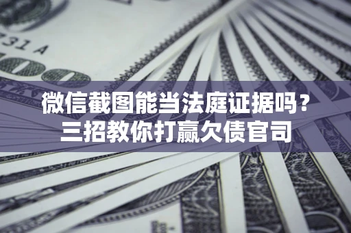 济南微信截图能当法庭证据吗？三招教你打赢欠债官司