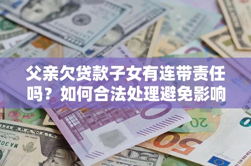 济南父亲欠贷款子女有连带责任吗？如何合法处理避免影响？