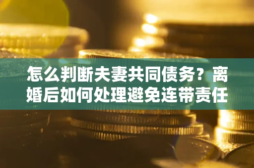 济南怎么判断夫妻共同债务？离婚后如何处理避免连带责任？