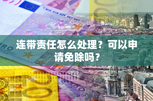济南连带责任怎么处理？可以申请免除吗？