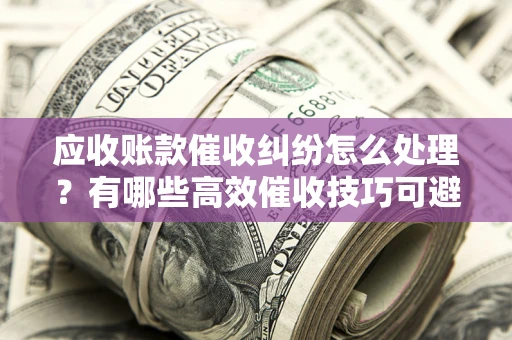 济南应收账款催收纠纷怎么处理？有哪些高效催收技巧可避免坏账？