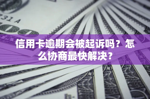 济南信用卡逾期会被起诉吗？怎么协商最快解决？