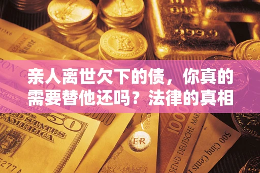 济南亲人离世欠下的债，你真的需要替他还吗？法律的真相或许与你想的不一样