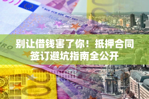 济南别让借钱害了你！抵押合同签订避坑指南全公开