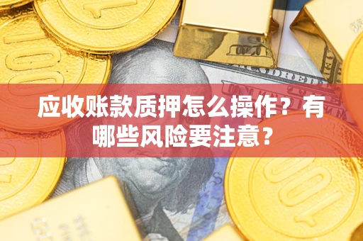 济南应收账款质押怎么操作？有哪些风险要注意？