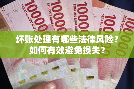 济南坏账处理有哪些法律风险？如何有效避免损失？