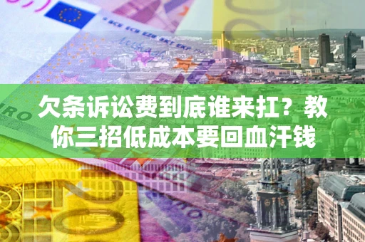 济南欠条诉讼费到底谁来扛？教你三招低成本要回血汗钱