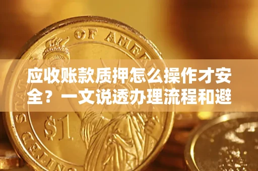 济南应收账款质押怎么操作才安全？一文说透办理流程和避险绝招